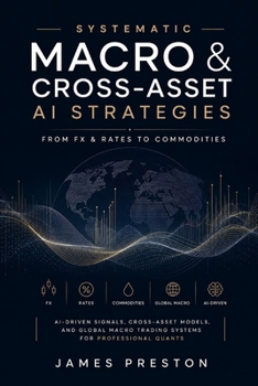 Systematic Macro & Cross-Asset AI Strategies: From FX & Rates to Commodities: AI-Driven Signals, Cross-Asset Models, and Global Macro Trading Systems for Professional Quants