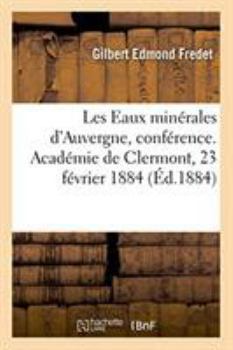 Les Eaux Minérales d'Auvergne, Leur Passé, Leur Avenir, Conférence: Académie de Clermont, 23 Février 1884