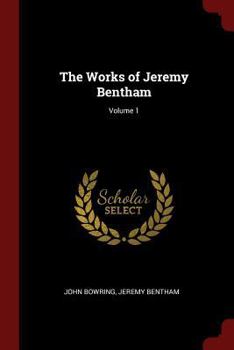 The Works of Jeremy Bentham: Published under the Superintendence of His Executor, John Bowring. Volume 1 - Book #1 of the Works of Jeremy Bentham
