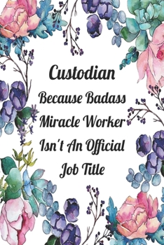 Custodian Because Badass Miracle Worker Isn't An Official Job Title: Blank Lined Journal For Custodian Gifts Floral Notebook