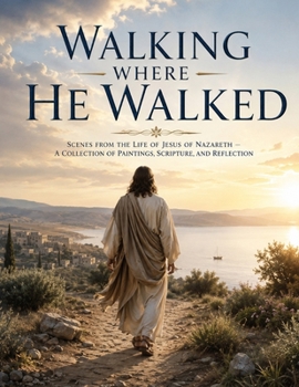 Walking Where He Walked: Scenes from the Life of Jesus of Nazareth — A Collection of Paintings, Scripture, and Reflection