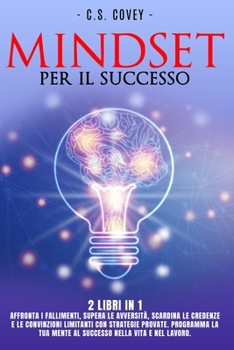 Mindset Per Il Successo - 2 Libri in 1: Affronta i fallimenti, supera le avversit�, scardina le credenze e le convinzioni limitanti con strategie provate. Programma la tua mente al successo nella vita