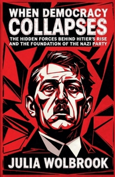 When Democracy Collapses The Hidden Forces Behind Hitler's Rise and the Foundation of the Nazi Party