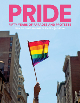PRIDE: Fifty Years of Parades and Protests from the Photo Archives of the New York Times: Fifty Years of Parades and Protests from the Photo Archives of the New York Times