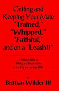 Getting and Keeping Your Mate Trained, Whipped, Faithful and on a Leash: Your Personal Guide in the 90s and the Year 2000