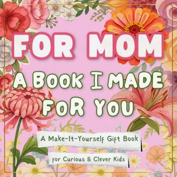 For Mom: A Book I Made for You: A Make-It-Yourself Gift Book for Mother’s Day (Fill-In, Cut & Paste, Draw, and Create Together) (Books for Curious & Clever Kids)