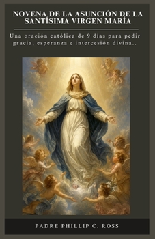 NOVENA DE LA ASUNCIÓN DE LA SANTÍSIMA VIRGEN MARÍA: Una oración católica de 9 días para pedir gracia, esperanza e intercesión divina.. (Spanish Edition) (Serie de Devociones y Novenas Católicas)