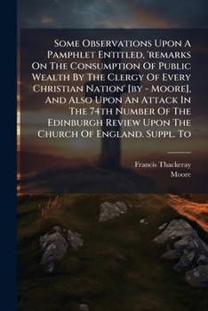 Some Observations Upon A Pamphlet Entitled, 'remarks On The Consumption Of Public Wealth By The Clergy Of Every Christian Nation' [by - Moore], And ... Upon The Church Of England. Suppl. To...