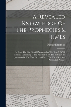 A Revealed Knowledge Of The Prophecies & Times: It Being The First Sign Of Warning For The Benefit Of All Nations, Containing ... The Restoration Of T
