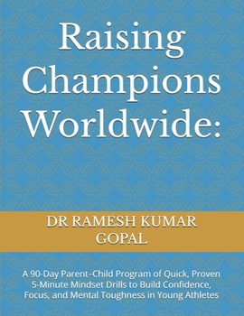 Raising Champions Worldwide:: A 90-Day Parent–Child Program of Quick, Proven 5-Minute Mindset Drills to Build Confidence, Focus, and Mental Toughness in Young Athletes