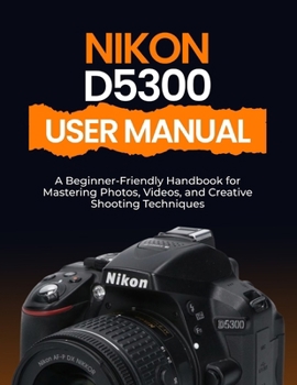 Paperback Nikon D5300 User Manual: A Beginner-Friendly Handbook for Mastering Photos, Videos, and Creative Shooting Techniques Book