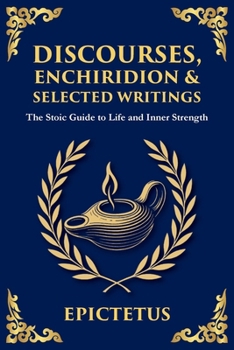 Discourses, Enchiridion, and Selected Writings: The Stoic Philosophy for Inner Strength and Virtue