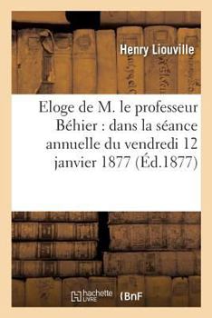 Eloge de M. Le Professeur Béhier: Prononcé Dans La Séance Annuelle Du Vendredi 12 Janvier 1877