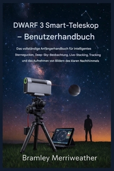 DWARF 3 Smart-Teleskop – Benutzerhandbuch: Der vollständige Leitfaden für Anfänger zur intelligenten Sternenbeobachtung, Deep-Sky-Beobachtung, ... von Nachthimmelbildern. (German Edition)