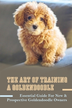 Paperback The Art Of Training A Goldendoodle: Essential Guide For New & Prospective Goldendoodle Owners: Crate Training Guide For Goldendoodle Book