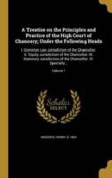 A Treatise on the Principles and Practice of the High Court of Chancery; Under the Following Heads: I. Common Law Jurisdiction of the Chancellor. II. Equity Jurisdiction of the Chancellor. III. Statut