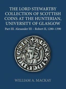 The Lord Stewartby Collection of Scottish Coins at the Hunterian, University of Glasgow, Part III: Alexander III to Robert II 1280-1390 (Sylloge of Coins of the British Isles, 74)