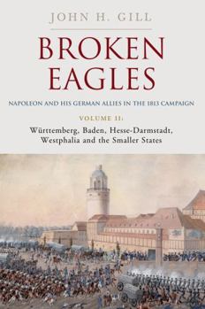 Broken Eagles – Napoleon and his German Allies in the 1813 Campaign: Volume 2: Wurttemberg, Hesse-Carmstadt, Westphalia, and the Smaller States - Book #2 of the Broken Eagles