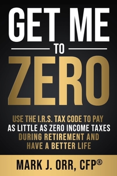 Get Me to ZERO: Use the 2020 I.R.S. Tax Code to Pay as Little as ZERO Income Taxes During Retirement and Have a Better Life