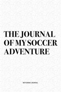 The Journal Of My Soccer Adventure: A 6x9 Inch Diary Notebook Journal With A Bold Text Font Slogan On A Matte Cover and 120 Blank Lined Pages Makes A Great Alternative To A Card