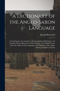 Paperback A Dictionary of the Anglo-Saxon Language: Containing the Accentuation - the Grammatical Inflections - the Irregular Words Referred to Their Themes - t Book