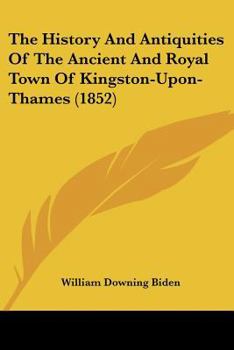 The History And Antiquities Of The Ancient And Royal Town Of Kingston-Upon-Thames
