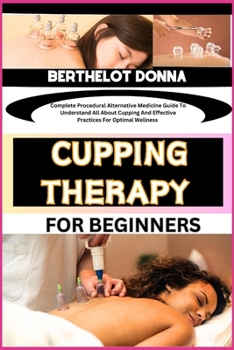Paperback Cupping Therapy for Beginners: Complete Procedural Alternative Medicine Guide To Understand All About Cupping And Effective Practices For Optimal Wel Book