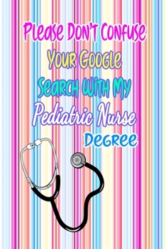 Please Don't Confuse Your Google Search With My Pediatric Nurse Degree: Gift Notebook Journal for Nurses, RNs, LPNs and Nurse Practitioners