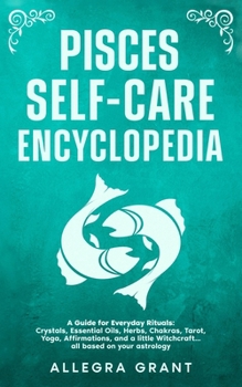 Pisces Self-care Encyclopedia: A Guide for Everyday Rituals: Crystals, Essential Oils, Herbs, Chakras, Tarot, Yoga, Affirmations, and a little ... based on your astrology