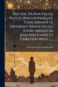 Recueil De Nouvelles Pileces Philosophiques, Concernant Le Different Renouvellle Entre Messieurs Joachim Lange Et Chretien Wolf ......