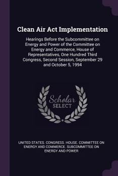 Clean Air ACT Implementation: Hearings Before the Subcommittee on Energy and Power of the Committee on Energy and Commerce, House of Representatives, One Hundred Third Congress, Second Session, Septem