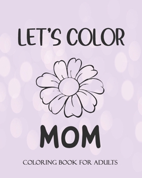 LET'S COLOR MOM Coloring book for Adults: Mother's Day Coloring Book Anti-Stress: Coloring Book for Mothers