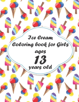 Ice Cream Coloring book for Girls ages 13 years old: coloring book Consists of 40 Cones of Frozen Ice Creams, Ice Pops, Girls and Refreshing Deserts to Color for Girls ages 13 years old