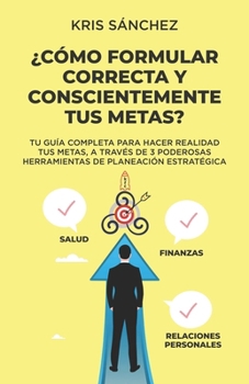 ¿Cómo formular correcta y conscientemente tus metas?: Tu guía completa para hacer realidad tus Metas, a través de 3 poderosas herramientas de planeación estratégica (Spanish Edition)