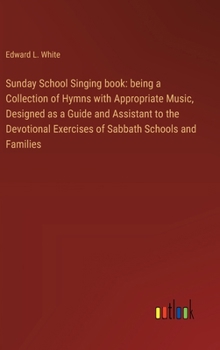 Hardcover Sunday School Singing book: being a Collection of Hymns with Appropriate Music, Designed as a Guide and Assistant to the Devotional Exercises of S Book