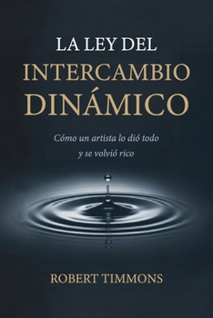 LA LEY DEL INTERCAMBIO DINÁMICO: Cómo un artista lo dió todo y se volvió rico (Spanish Edition)