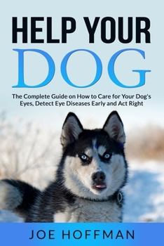 Paperback Help Your Dog - The Complete Guide on How to Care for Your Dog's Eyes, Detect Eye Diseases Early and Act Right: Learn in This Dog Eye Health Book Abou Book