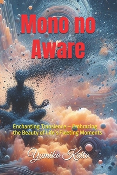 Mono no Aware: Enchanting Transience – Embracing the Beauty of Life’s Fleeting Moments (Whispers of the East: Explorations in Japanese Culture and Philosophy.)