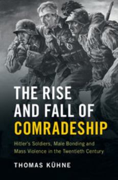 Paperback The Rise and Fall of Comradeship: Hitler's Soldiers, Male Bonding and Mass Violence in the Twentieth Century Book