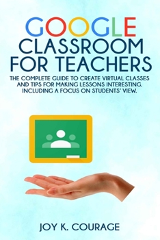 Paperback Google Classroom for Teachers: The Complete Guide to Create Virtual Classes and Tips for Making Lessons Interesting. Including a Focus on Students' V Book