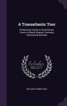 Hardcover A Transatlantic Tour: Comprising Travels in Great Britain, France, Holland, Belgium, Germany, Switzerland and Italy Book