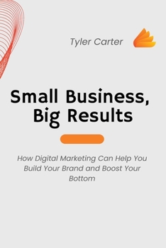 Paperback Small Business, Big Results: How Digital Marketing Can Help You Build Your Brand and Boost Your Bottom Book