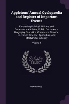 Appletons' Annual Cyclopaedia and Register of Important Events: Embracing Political, Military, and Ecclesiastical Affairs; Public Documents; ... and Mechanical Industry, Volume 4