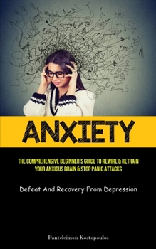 Paperback Anxiety: The Comprehensive Beginner's Guide To Rewire & Retrain Your Anxious Brain & Stop Panic Attacks (Defeat And Recovery From Depression) Book