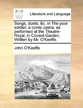 Songs, duets, &c. in The poor soldier, a comic opera: as performed at the Theatre-Royal in Covent-Garden. Written by Mr. O'Keeffe. Fourth edition.