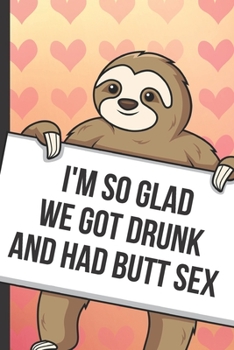 Im So Glad We Got Drunk And Had Butt Sex: Fun Sloth with a Loving Valentines Day Message Notebook with Red Heart Pattern Background Cover. Be My ... Card Inspired Fun for Adults of All Ages.