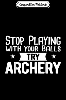 Composition Notebook: Stop Playing With Your Balls Try Archery Archer Gift Idea  Journal/Notebook Blank Lined Ruled 6x9 100 Pages