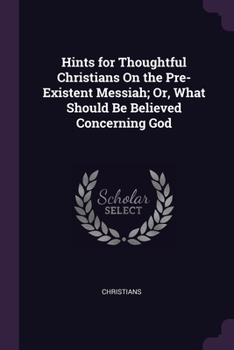 Paperback Hints for Thoughtful Christians On the Pre-Existent Messiah; Or, What Should Be Believed Concerning God Book