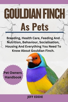 Paperback Gouldian Finch as Pets: Breeding, Health Care, Feeding And Nutrition, Behaviour, Socialisation, Housing And Everything You Need To Know About Book