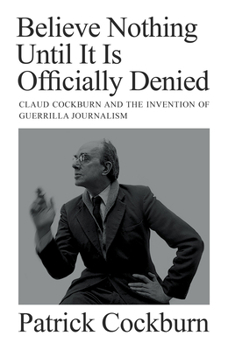 Hardcover Believe Nothing Until It Is Officially Denied: Claud Cockburn and the Invention of Guerrilla Journalism Book